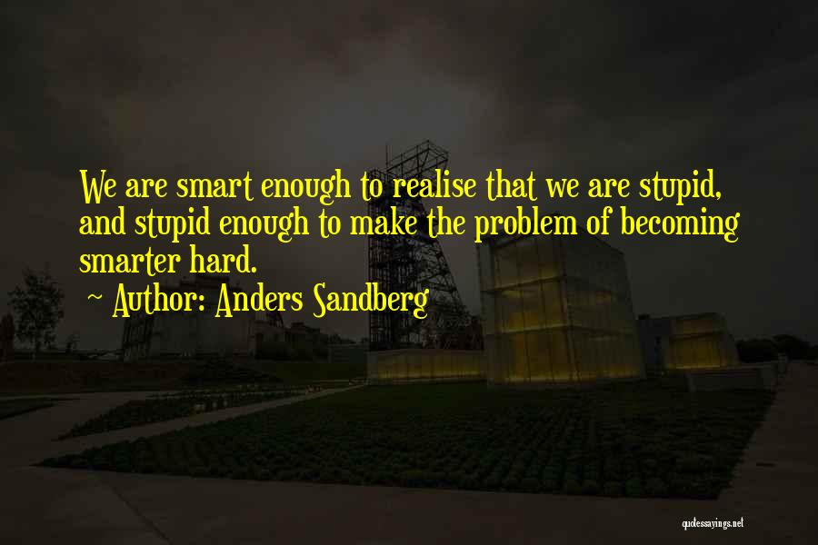 Anders Sandberg Quotes: We Are Smart Enough To Realise That We Are Stupid, And Stupid Enough To Make The Problem Of Becoming Smarter