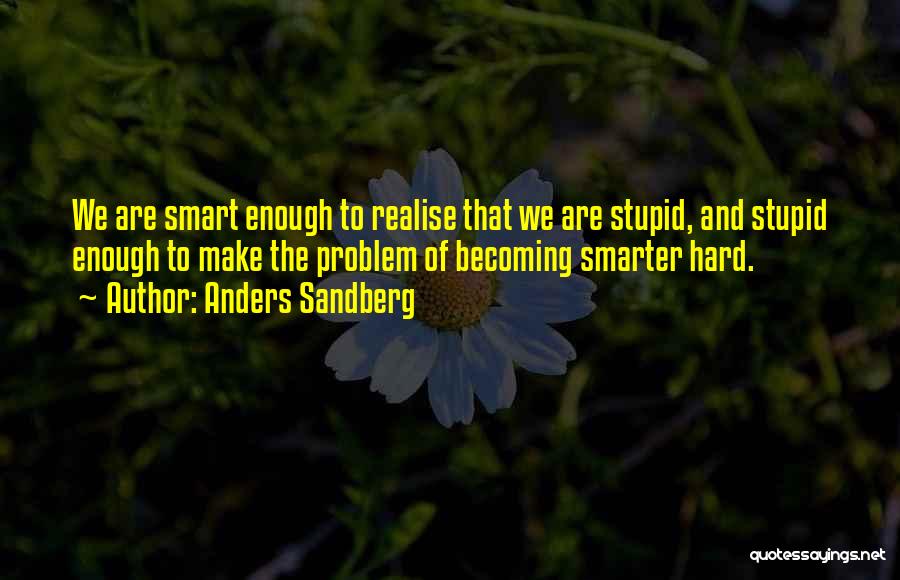 Anders Sandberg Quotes: We Are Smart Enough To Realise That We Are Stupid, And Stupid Enough To Make The Problem Of Becoming Smarter