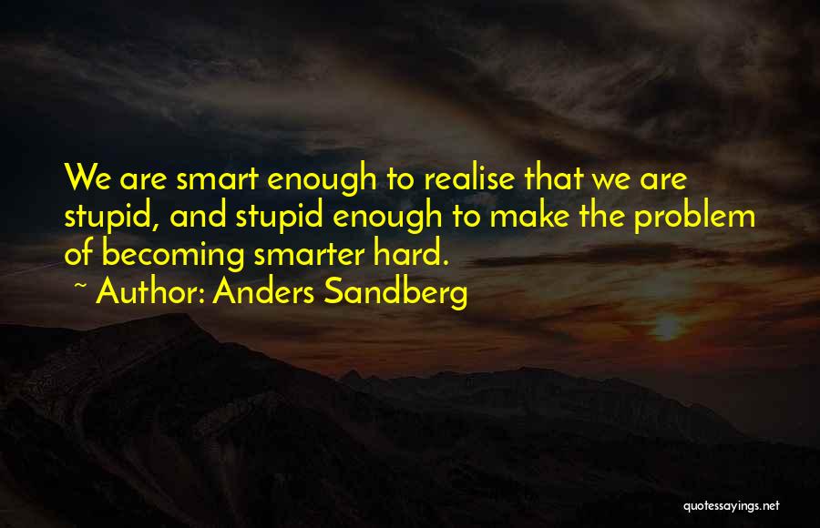 Anders Sandberg Quotes: We Are Smart Enough To Realise That We Are Stupid, And Stupid Enough To Make The Problem Of Becoming Smarter