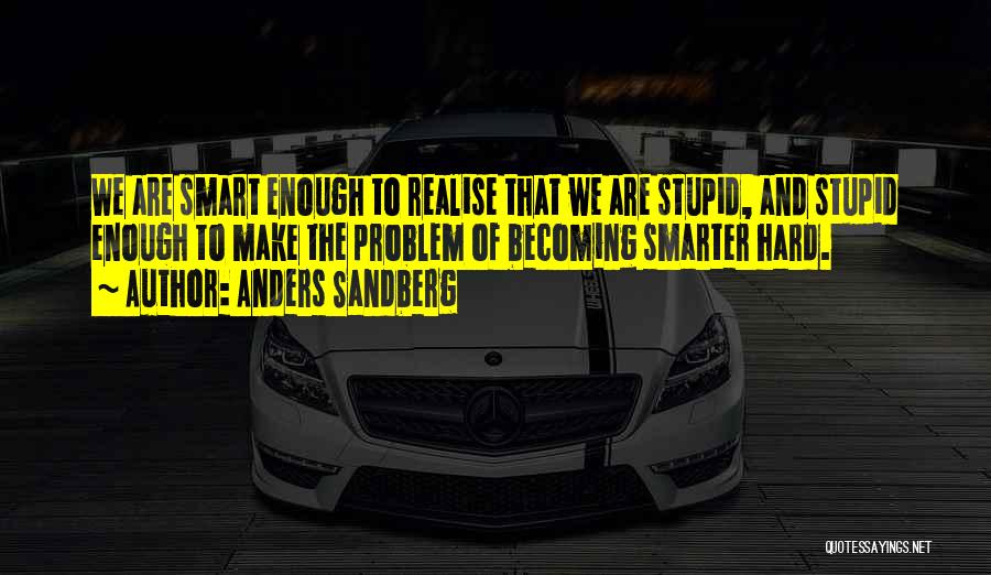 Anders Sandberg Quotes: We Are Smart Enough To Realise That We Are Stupid, And Stupid Enough To Make The Problem Of Becoming Smarter