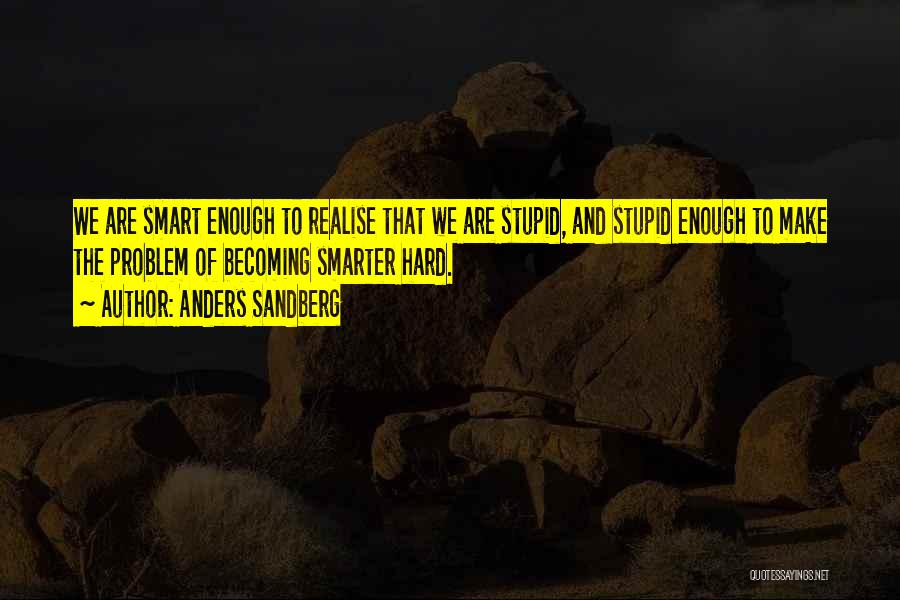 Anders Sandberg Quotes: We Are Smart Enough To Realise That We Are Stupid, And Stupid Enough To Make The Problem Of Becoming Smarter