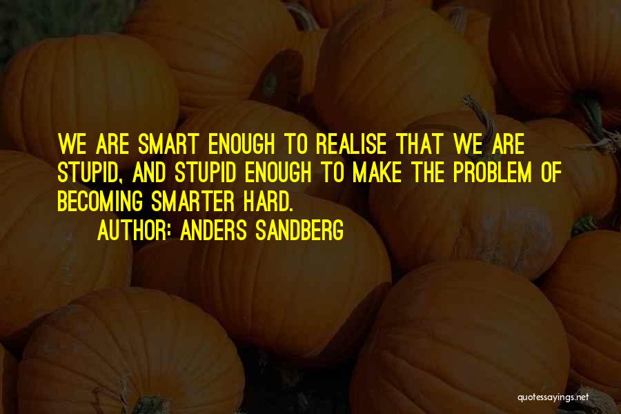 Anders Sandberg Quotes: We Are Smart Enough To Realise That We Are Stupid, And Stupid Enough To Make The Problem Of Becoming Smarter