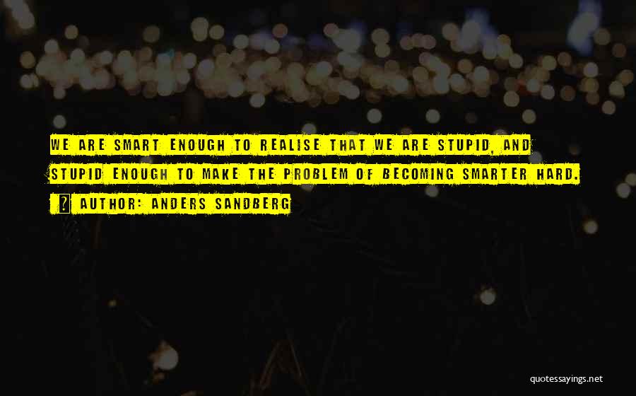 Anders Sandberg Quotes: We Are Smart Enough To Realise That We Are Stupid, And Stupid Enough To Make The Problem Of Becoming Smarter