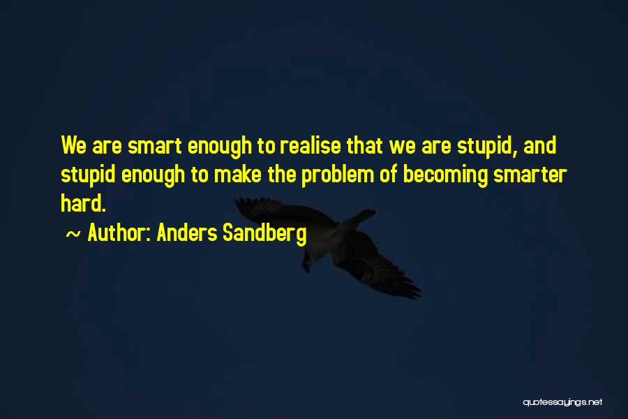 Anders Sandberg Quotes: We Are Smart Enough To Realise That We Are Stupid, And Stupid Enough To Make The Problem Of Becoming Smarter