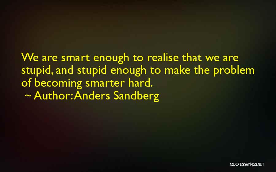 Anders Sandberg Quotes: We Are Smart Enough To Realise That We Are Stupid, And Stupid Enough To Make The Problem Of Becoming Smarter