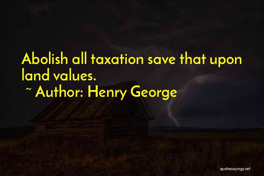 Henry George Quotes: Abolish All Taxation Save That Upon Land Values.