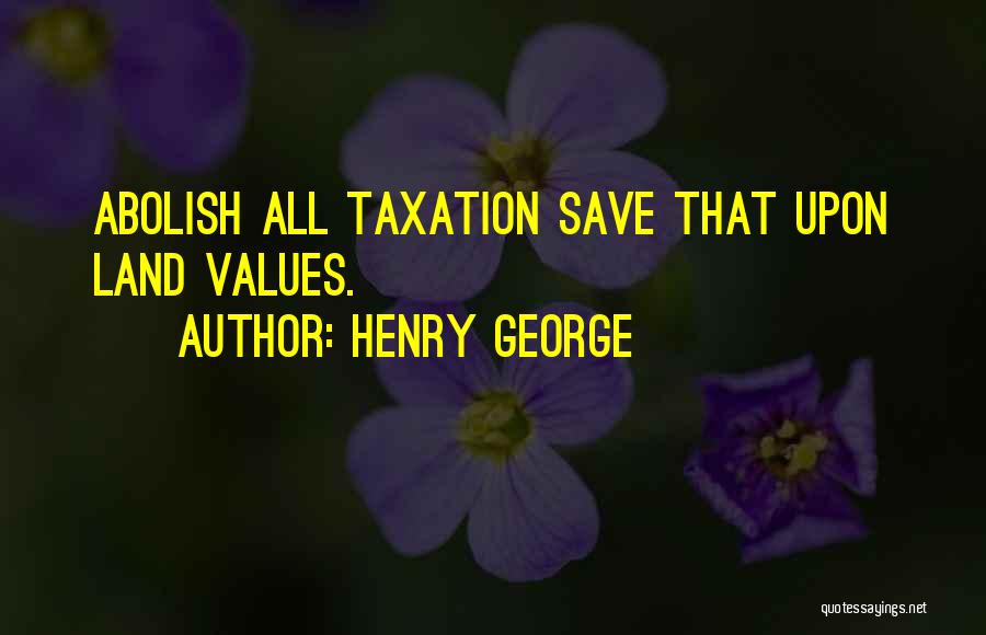 Henry George Quotes: Abolish All Taxation Save That Upon Land Values.