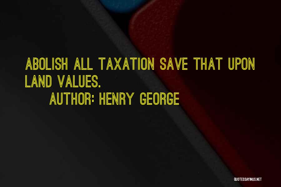 Henry George Quotes: Abolish All Taxation Save That Upon Land Values.