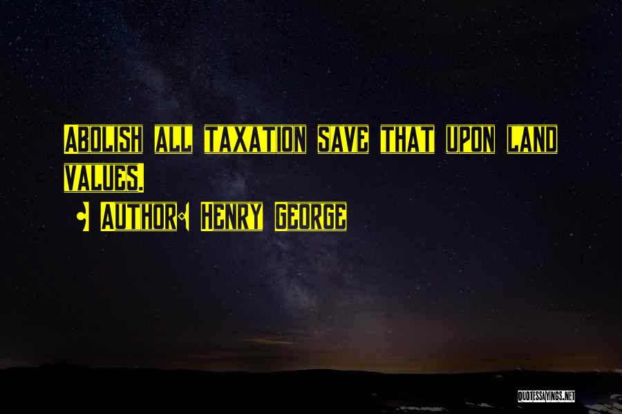 Henry George Quotes: Abolish All Taxation Save That Upon Land Values.