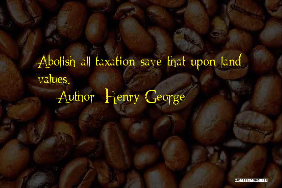 Henry George Quotes: Abolish All Taxation Save That Upon Land Values.
