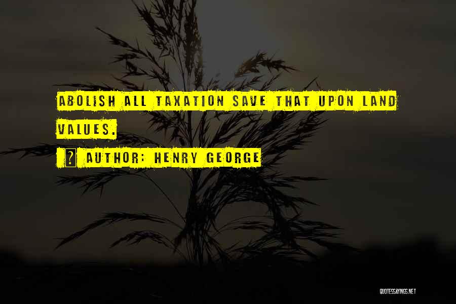 Henry George Quotes: Abolish All Taxation Save That Upon Land Values.