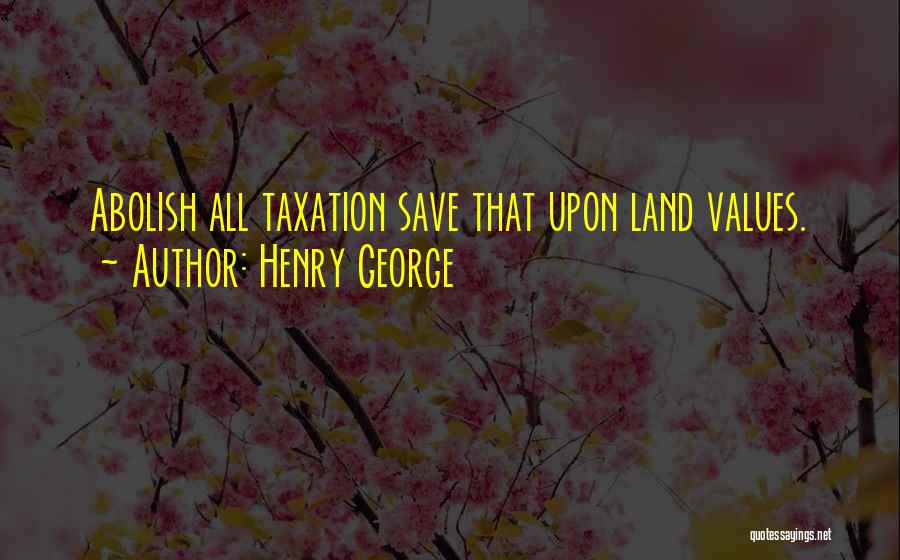Henry George Quotes: Abolish All Taxation Save That Upon Land Values.
