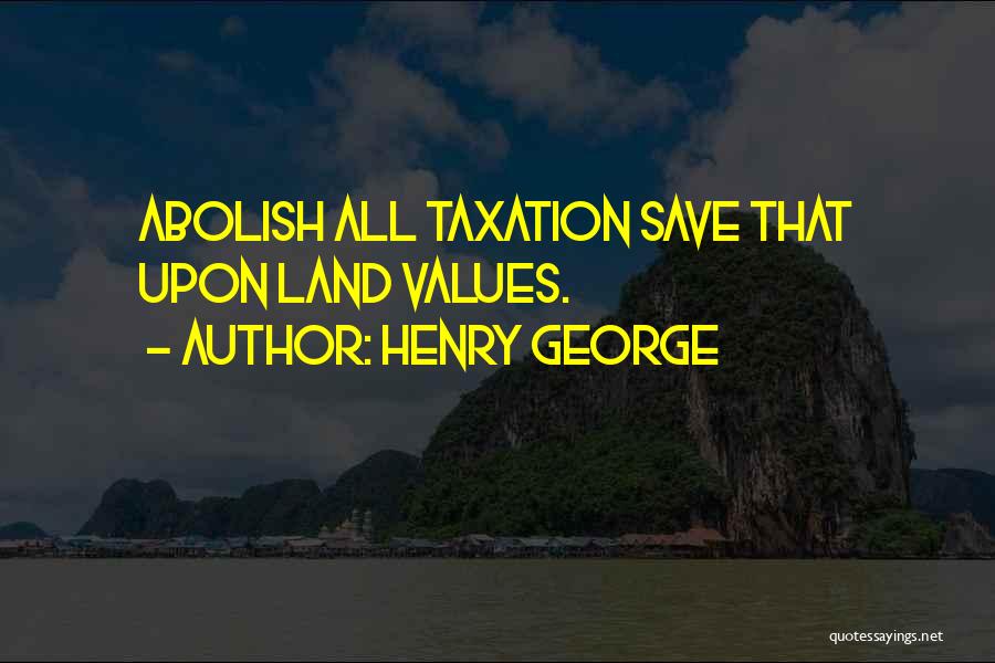 Henry George Quotes: Abolish All Taxation Save That Upon Land Values.