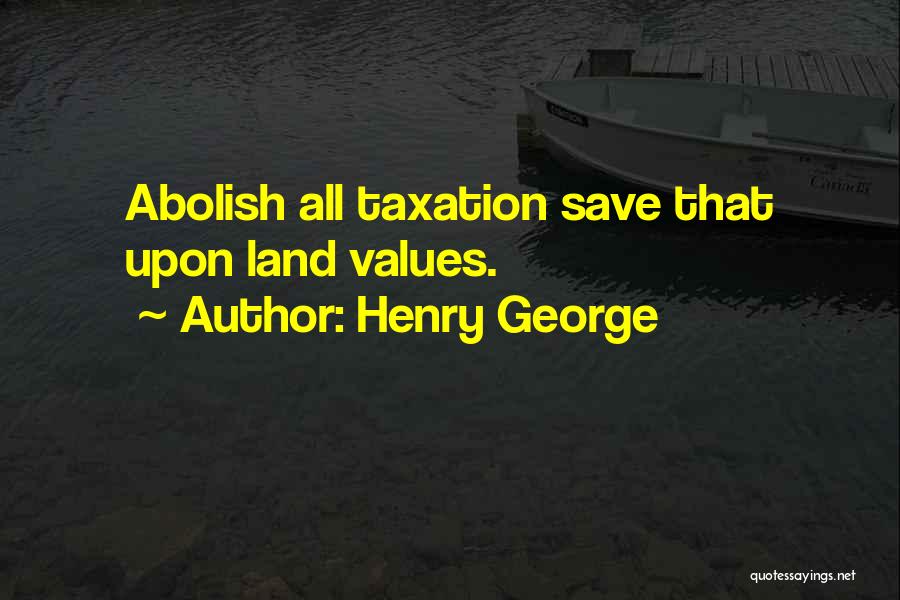 Henry George Quotes: Abolish All Taxation Save That Upon Land Values.