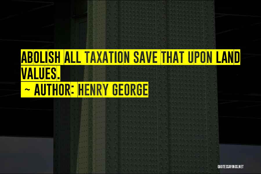 Henry George Quotes: Abolish All Taxation Save That Upon Land Values.