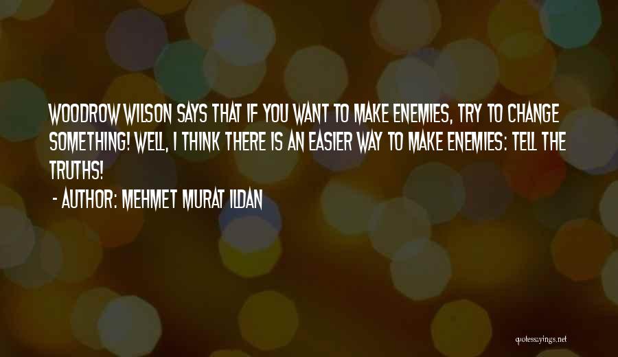 Mehmet Murat Ildan Quotes: Woodrow Wilson Says That If You Want To Make Enemies, Try To Change Something! Well, I Think There Is An