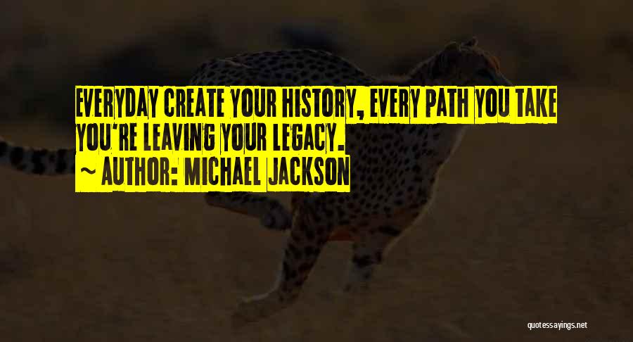 Michael Jackson Quotes: Everyday Create Your History, Every Path You Take You're Leaving Your Legacy.