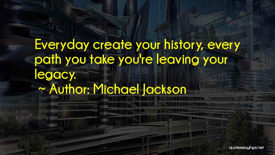Michael Jackson Quotes: Everyday Create Your History, Every Path You Take You're Leaving Your Legacy.