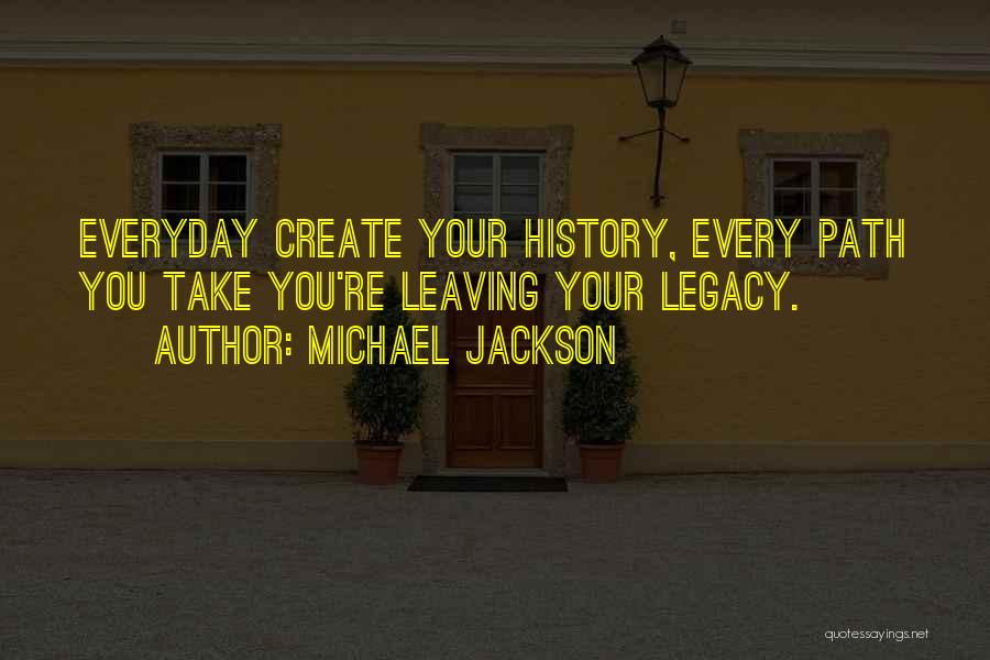 Michael Jackson Quotes: Everyday Create Your History, Every Path You Take You're Leaving Your Legacy.