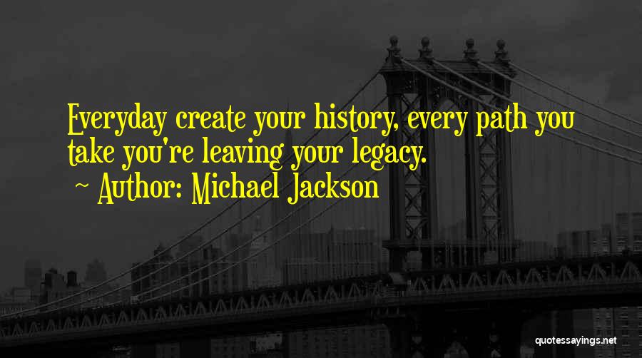 Michael Jackson Quotes: Everyday Create Your History, Every Path You Take You're Leaving Your Legacy.