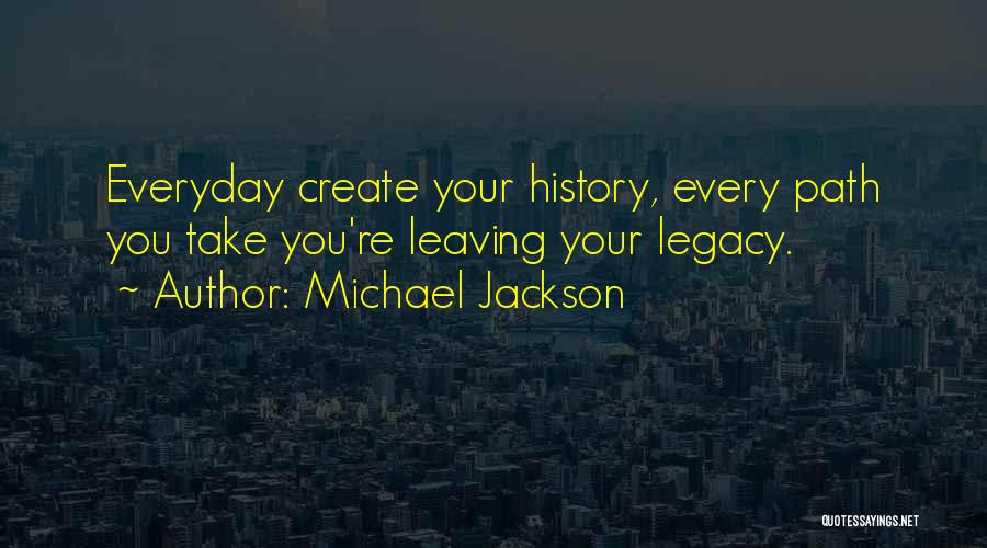 Michael Jackson Quotes: Everyday Create Your History, Every Path You Take You're Leaving Your Legacy.