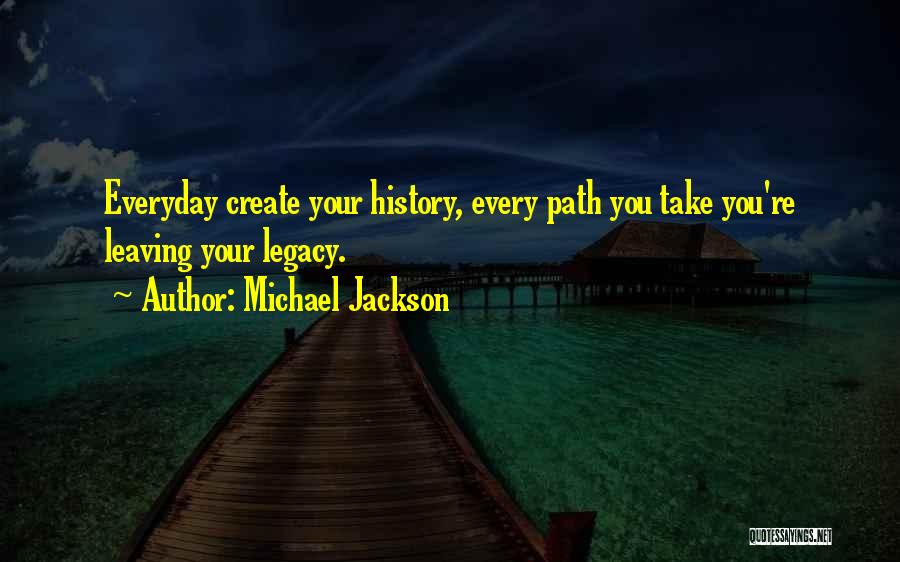 Michael Jackson Quotes: Everyday Create Your History, Every Path You Take You're Leaving Your Legacy.