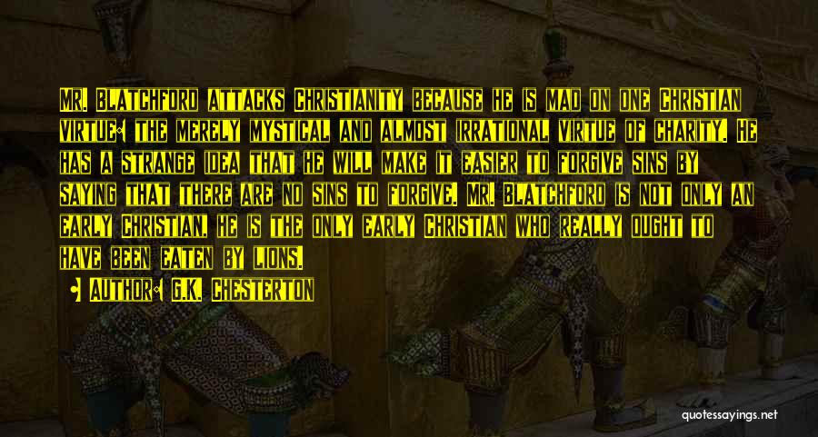 G.K. Chesterton Quotes: Mr. Blatchford Attacks Christianity Because He Is Mad On One Christian Virtue: The Merely Mystical And Almost Irrational Virtue Of