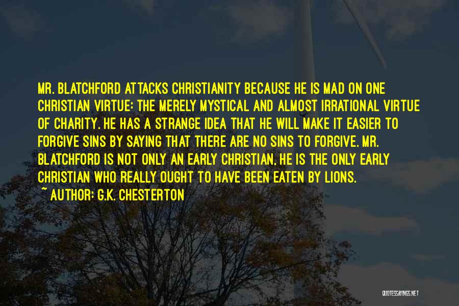 G.K. Chesterton Quotes: Mr. Blatchford Attacks Christianity Because He Is Mad On One Christian Virtue: The Merely Mystical And Almost Irrational Virtue Of