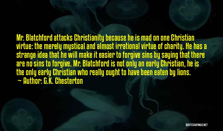 G.K. Chesterton Quotes: Mr. Blatchford Attacks Christianity Because He Is Mad On One Christian Virtue: The Merely Mystical And Almost Irrational Virtue Of