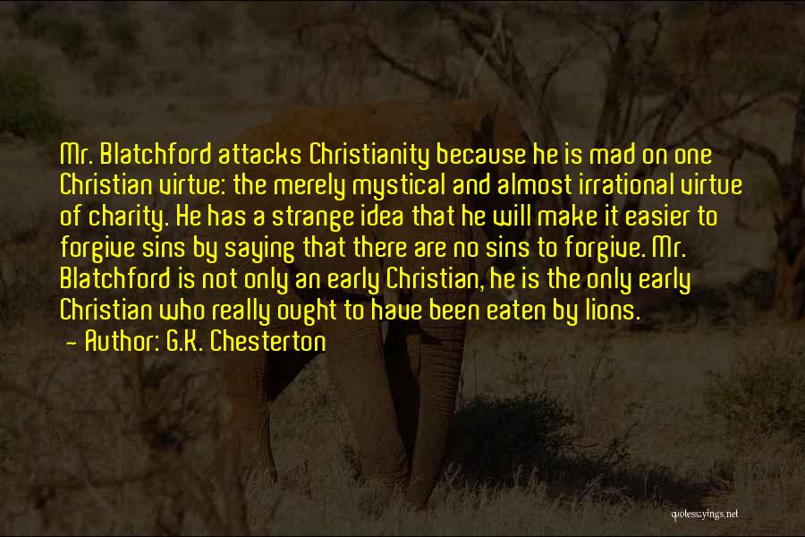 G.K. Chesterton Quotes: Mr. Blatchford Attacks Christianity Because He Is Mad On One Christian Virtue: The Merely Mystical And Almost Irrational Virtue Of