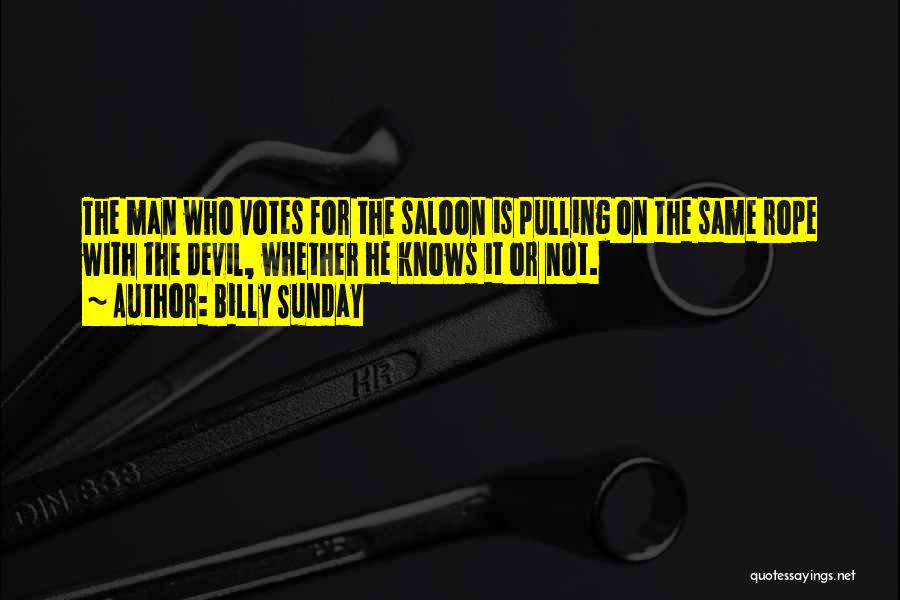 Billy Sunday Quotes: The Man Who Votes For The Saloon Is Pulling On The Same Rope With The Devil, Whether He Knows It