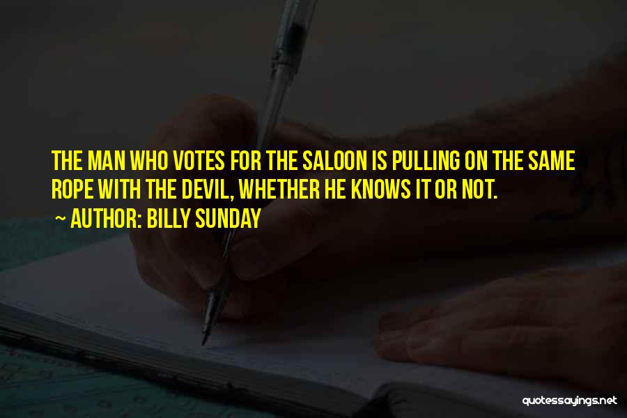 Billy Sunday Quotes: The Man Who Votes For The Saloon Is Pulling On The Same Rope With The Devil, Whether He Knows It