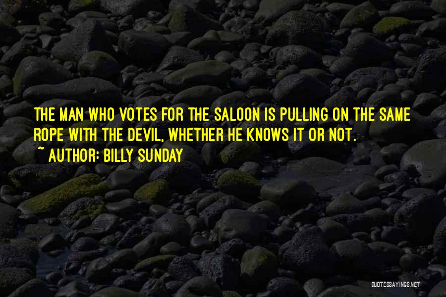 Billy Sunday Quotes: The Man Who Votes For The Saloon Is Pulling On The Same Rope With The Devil, Whether He Knows It