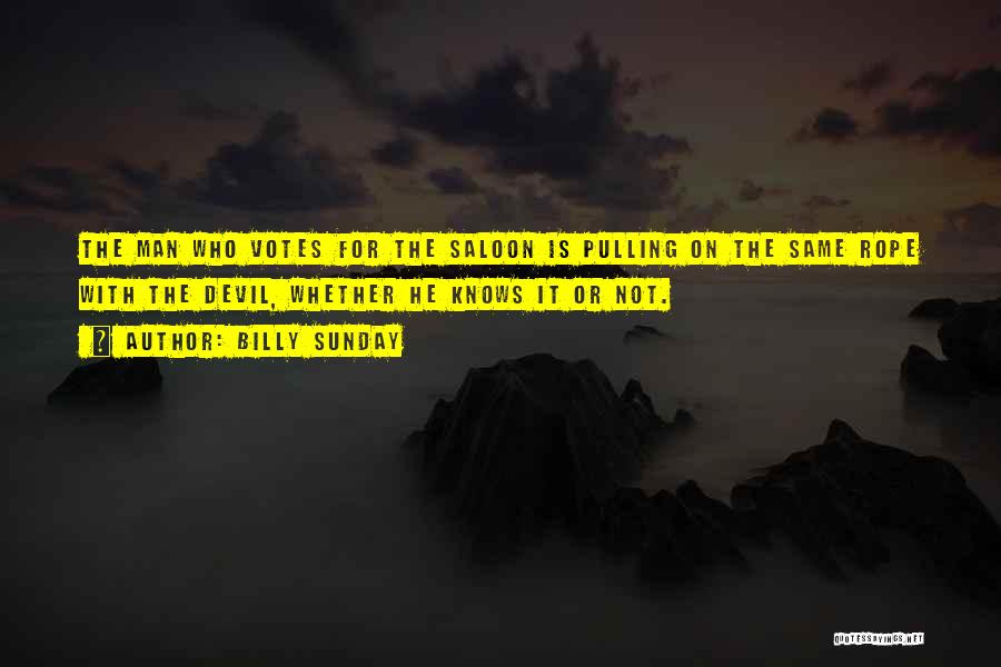 Billy Sunday Quotes: The Man Who Votes For The Saloon Is Pulling On The Same Rope With The Devil, Whether He Knows It