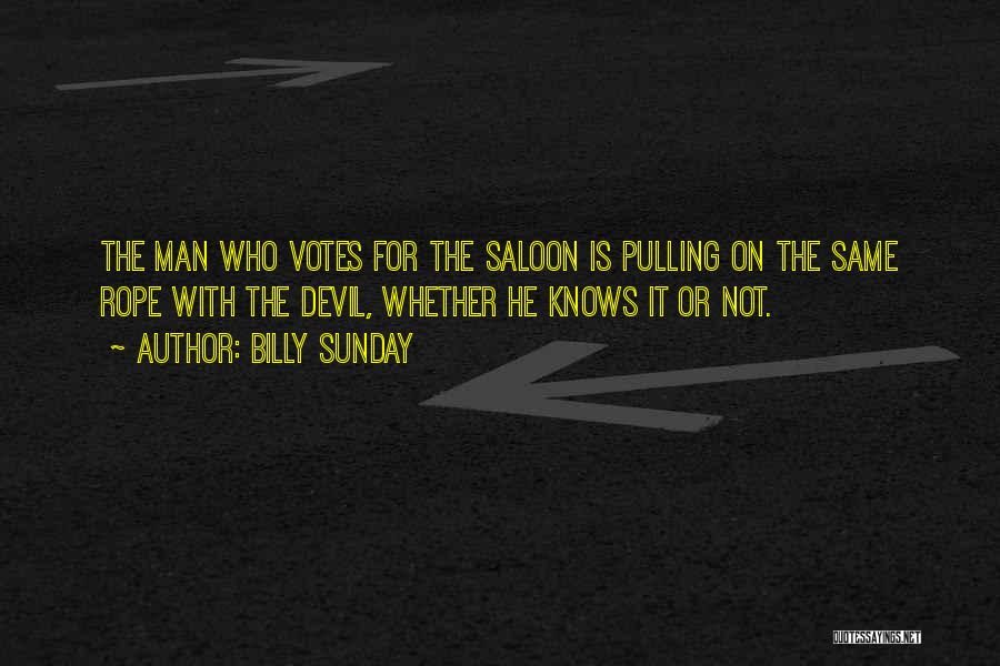 Billy Sunday Quotes: The Man Who Votes For The Saloon Is Pulling On The Same Rope With The Devil, Whether He Knows It