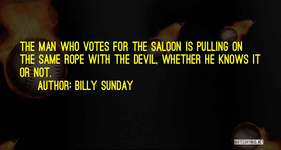 Billy Sunday Quotes: The Man Who Votes For The Saloon Is Pulling On The Same Rope With The Devil, Whether He Knows It