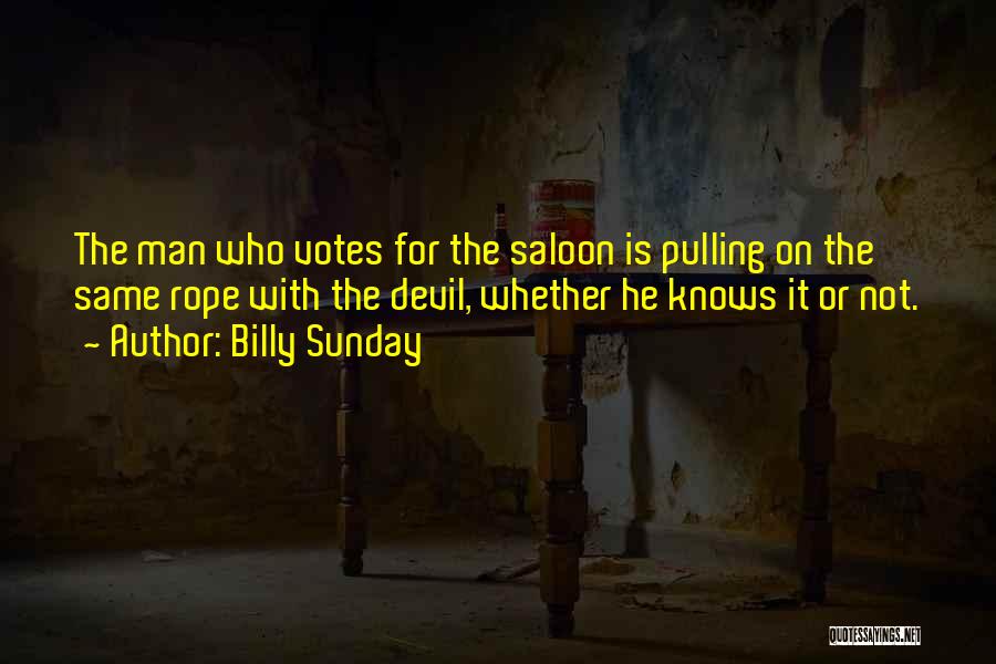 Billy Sunday Quotes: The Man Who Votes For The Saloon Is Pulling On The Same Rope With The Devil, Whether He Knows It