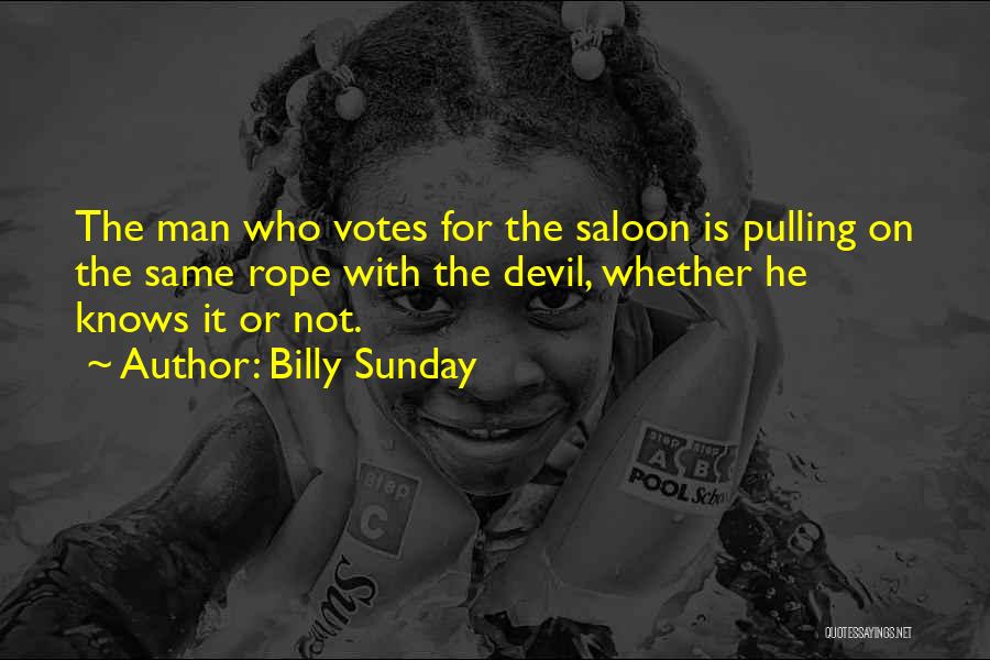 Billy Sunday Quotes: The Man Who Votes For The Saloon Is Pulling On The Same Rope With The Devil, Whether He Knows It