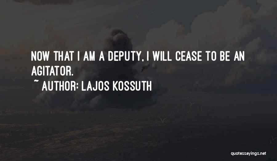 Lajos Kossuth Quotes: Now That I Am A Deputy, I Will Cease To Be An Agitator.