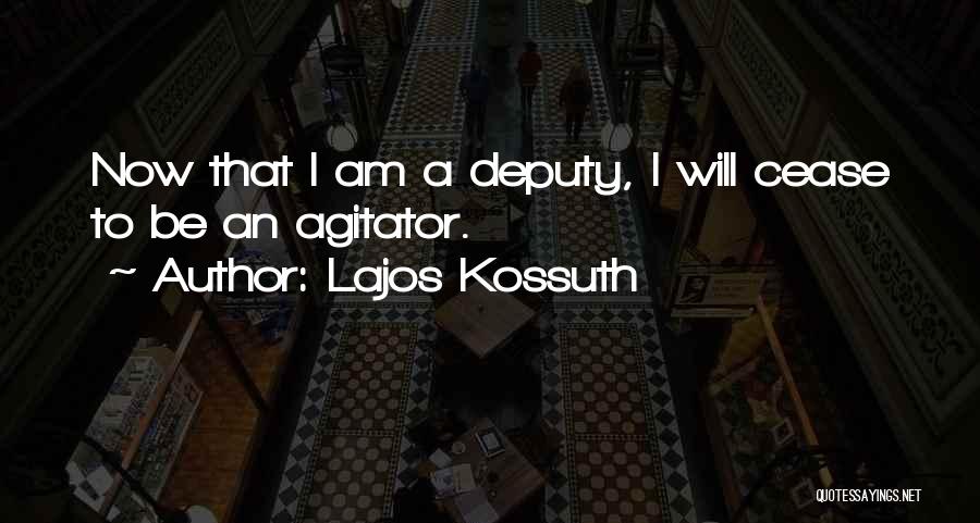 Lajos Kossuth Quotes: Now That I Am A Deputy, I Will Cease To Be An Agitator.
