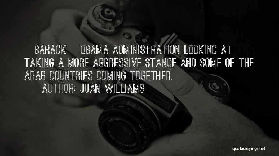 Juan Williams Quotes: [barack] Obama Administration Looking At Taking A More Aggressive Stance And Some Of The Arab Countries Coming Together.