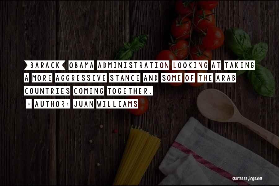 Juan Williams Quotes: [barack] Obama Administration Looking At Taking A More Aggressive Stance And Some Of The Arab Countries Coming Together.