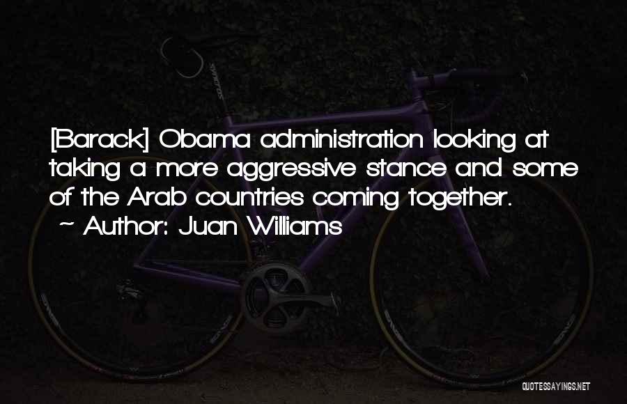 Juan Williams Quotes: [barack] Obama Administration Looking At Taking A More Aggressive Stance And Some Of The Arab Countries Coming Together.