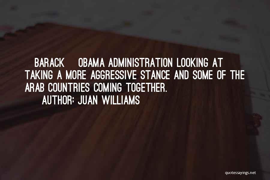 Juan Williams Quotes: [barack] Obama Administration Looking At Taking A More Aggressive Stance And Some Of The Arab Countries Coming Together.