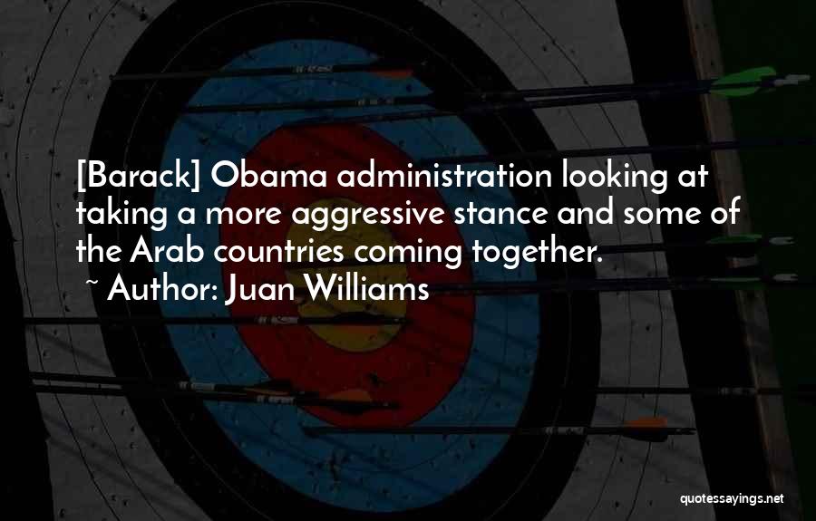 Juan Williams Quotes: [barack] Obama Administration Looking At Taking A More Aggressive Stance And Some Of The Arab Countries Coming Together.