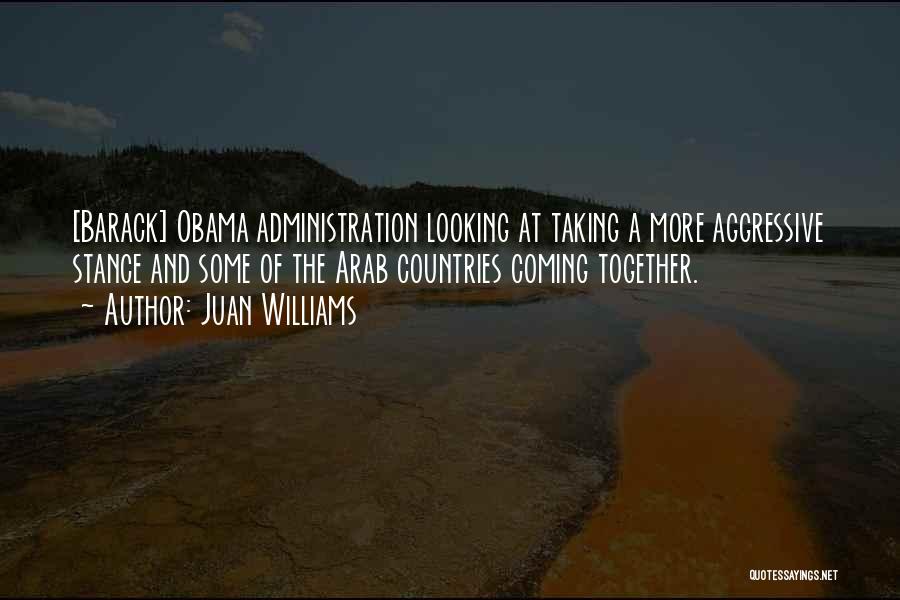 Juan Williams Quotes: [barack] Obama Administration Looking At Taking A More Aggressive Stance And Some Of The Arab Countries Coming Together.