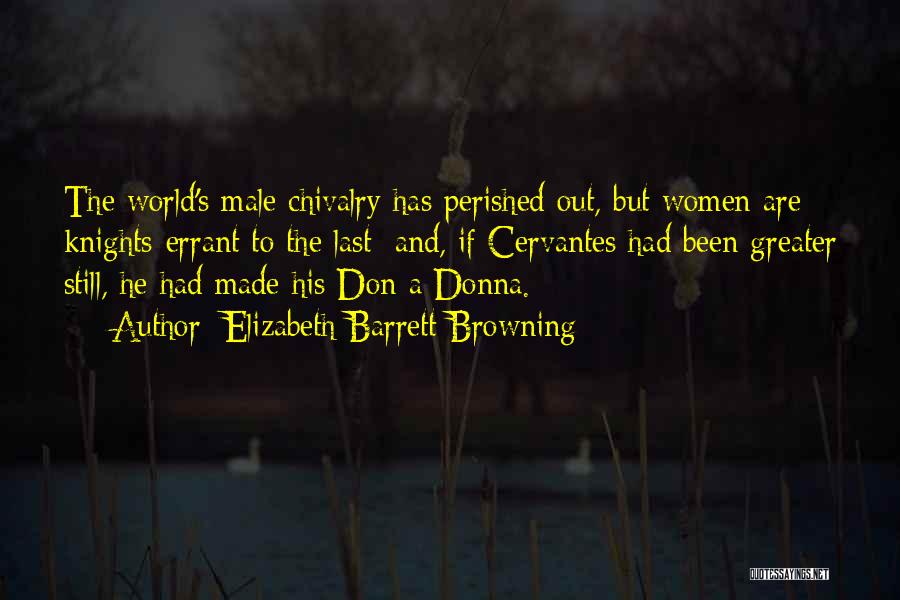 Elizabeth Barrett Browning Quotes: The World's Male Chivalry Has Perished Out, But Women Are Knights-errant To The Last; And, If Cervantes Had Been Greater