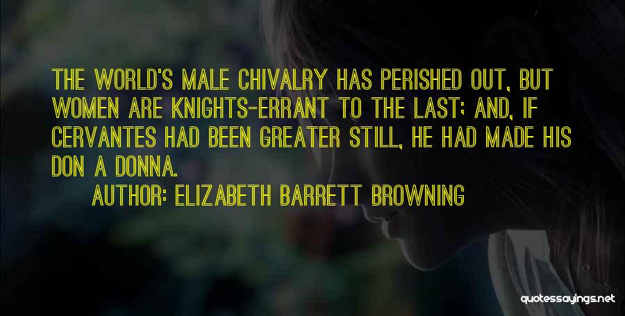 Elizabeth Barrett Browning Quotes: The World's Male Chivalry Has Perished Out, But Women Are Knights-errant To The Last; And, If Cervantes Had Been Greater