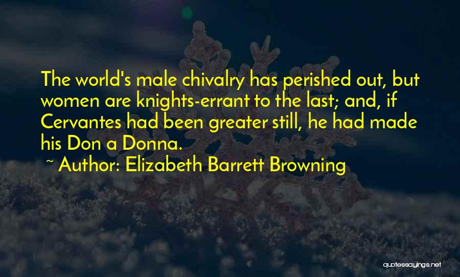 Elizabeth Barrett Browning Quotes: The World's Male Chivalry Has Perished Out, But Women Are Knights-errant To The Last; And, If Cervantes Had Been Greater