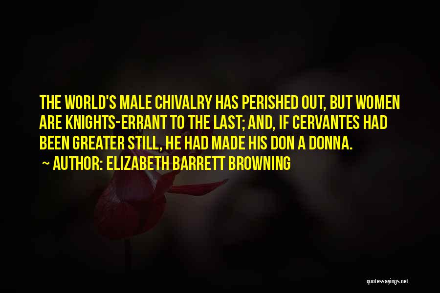 Elizabeth Barrett Browning Quotes: The World's Male Chivalry Has Perished Out, But Women Are Knights-errant To The Last; And, If Cervantes Had Been Greater